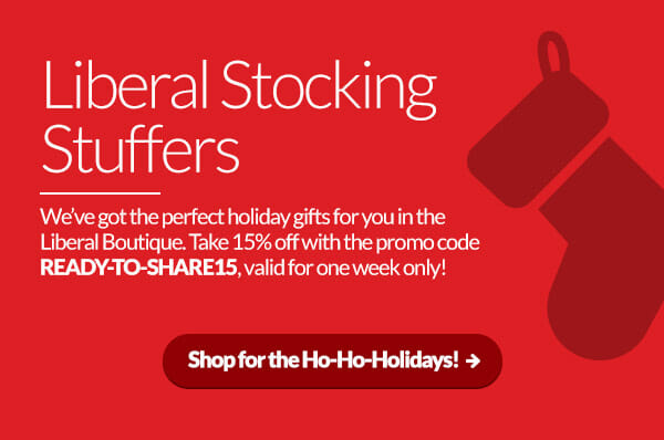 Liberal Stocking Stuffers. We’ve got the perfect holiday gifts for you in the Liberal Boutique. Take 15% off with the promo code READY-TO-SHARE15, valid for one week only! Shop for the Ho-Ho-Holidays: