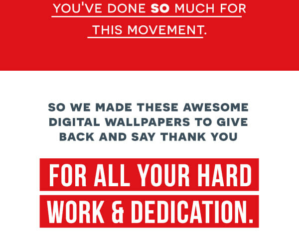 You've done so much for this movement. So we made these awesome digital wallpapers to give back and say thank you for all your hard work and dedication.