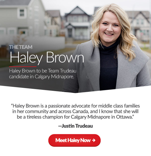 Haley Brown to be Team Trudeau candidate in Calgary Midnapore. “Haley Brown is a passionate advocate for middle class families in her community and across Canada, and I know that she will be a tireless champion for Calgary Midnapore in Ottawa.” - Justin Trudeau. Meet Haley Now