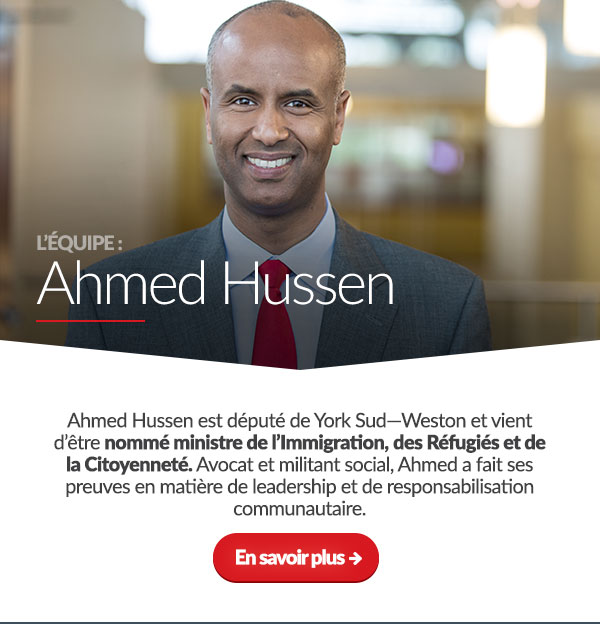 L’équipe : Ahmed Hussen. Ahmed Hussen est député de York Sud—Weston et vient d’être nommé ministre de l’Immigration, des Réfugiés et de la Citoyenneté. Avocat et militant social, Ahmed a fait ses preuves en matière de leadership et de responsabilisation communautaire. [En savoir plus]