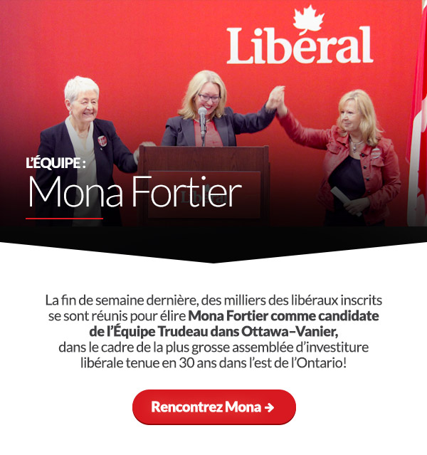 L'équipe : Mona Fortier. La fin de semaine dernière, des milliers des libéraux inscrits se sont réunis pour élire Mona Fortier comme candidate de l'Équipe Trudeau dans Ottawa-Vanier, dans le cadre de la plus grosse assemblée d'investiture libérale tenue en 30 ans dans l'est de l'Ontario! Rencontrez Mona ➜