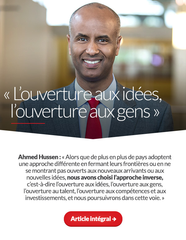 « L'ouverture aux idées, l'ouverture aux gens » Ahmed Hussen : « Alors que de plus en plus de pays adoptent une approche différente en fermant leurs frontières ou en ne se montrant pas ouverts aux nouveaux arrivants ou aux nouvelles idées, nous avons choisi l'approche inverse, c'est-à-dire l'ouverture aux idées, l'ouverture aux gens, l'ouverture au talent, l'ouverture aux compétences et aux investissements, et nous poursuivrons dans cette voie. » Article intégral ➜ 