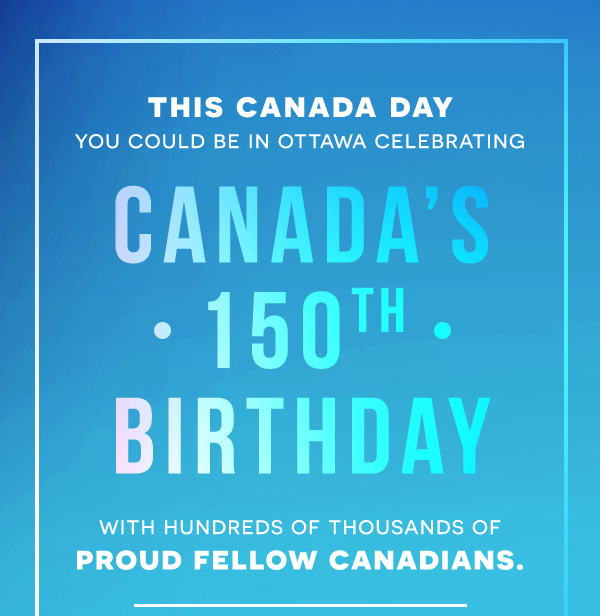 This Canada Day you could be in Ottawa celebrating Canada's 150th Birthday with hundresd of proud fellow Canadians.