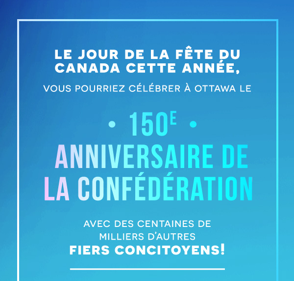 Le jour de la fête du Canada cette année, vous pourriez célébrer à Ottawa le 150e anniversaire de la confédération avec des centaines de milliers d'autres fiers concitoyens!