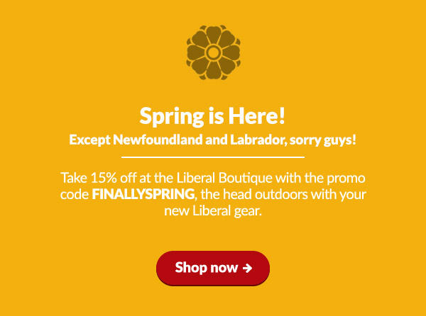 Spring is here!
    Except Newfoundland, sorry guys
    
    Take 15% off at the Liberal Boutique with the promo code FINALLYSPRING, the head outdoors with your new Liberal gear.
    
    Shop now: