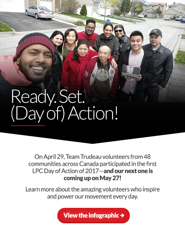 Ready. Set. (Day of) Action!
On April 29, Team Trudeau volunteers from 48 communities across Canada participated in the first LPC Day of Action of 2017. Learn more about the amazing volunteers who inspire and power our movement every day. 
View the infographic: 