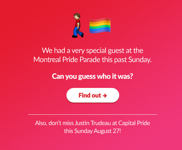 Montreal Pride
 
We had a very special guest at the Montreal Pride Parade this past Sunday. 
Can you guess who it was?

Find out ➜  Also, don't miss Justin Trudeau at Capital Pride this Sunday August 27!