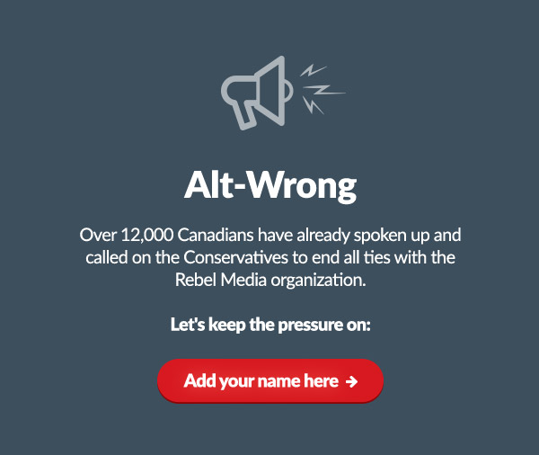 Alt-Wrong

Over 12,000 Canadians have already spoken up and called on the Conservatives to end all ties with the Rebel Media organization.
Let's keep the pressure on:

Add your name here ➜